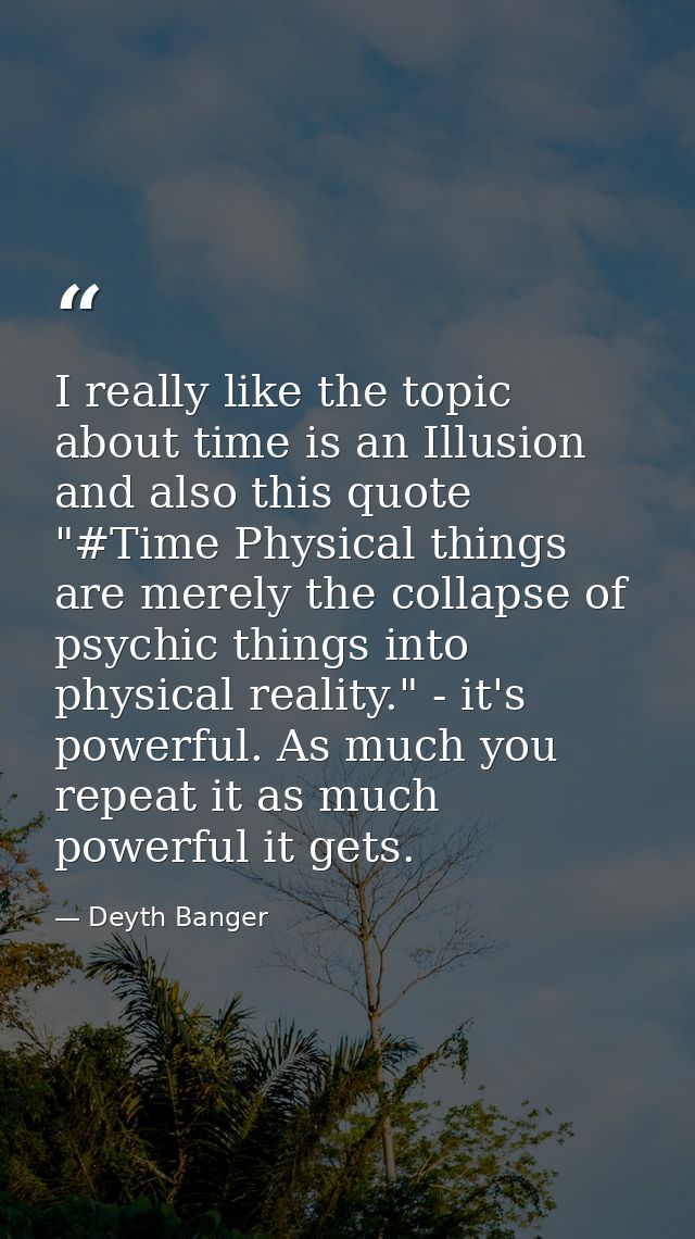 I really like the topic about time is an Illusion and also this quote "#Time Physical things are merely the collapse of  — Deyth Banger