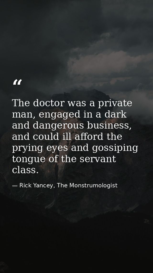 The doctor was a private man, engaged in a dark and dangerous business, and could ill afford the prying eyes and gossipi — Rick Yancey, The Monstrumologist