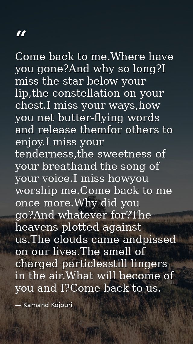 Come back to me.Where have you gone?And why so long?I miss the star below your lip,the constellation on your chest.I mis — Kamand Kojouri