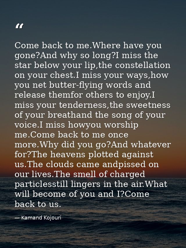 Come back to me.Where have you gone?And why so long?I miss the star below your lip,the constellation on your chest.I mis — Kamand Kojouri