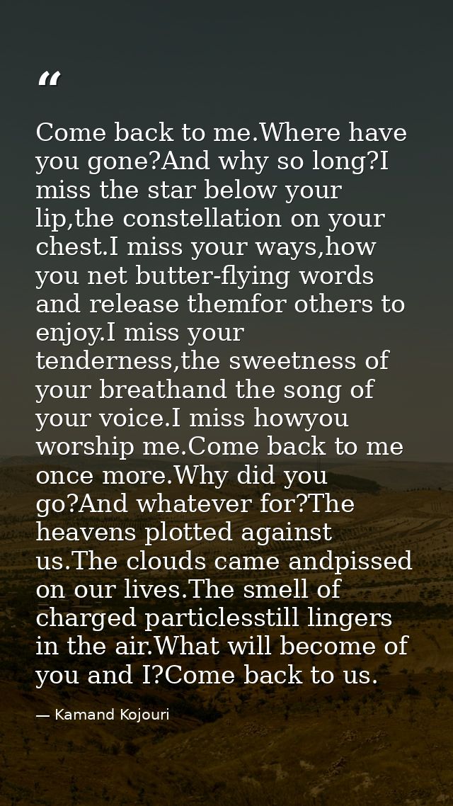 Come back to me.Where have you gone?And why so long?I miss the star below your lip,the constellation on your chest.I mis — Kamand Kojouri