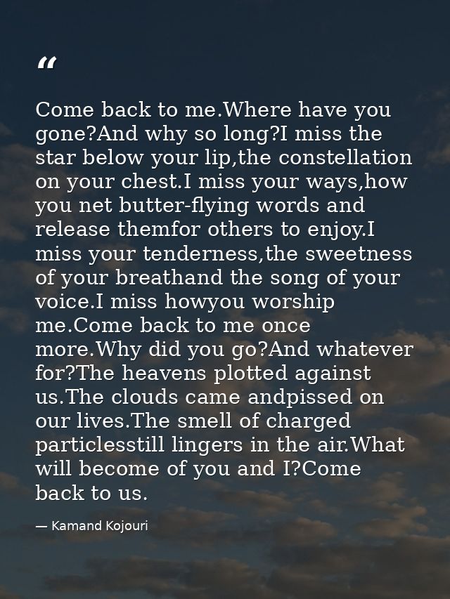 Come back to me.Where have you gone?And why so long?I miss the star below your lip,the constellation on your chest.I mis — Kamand Kojouri