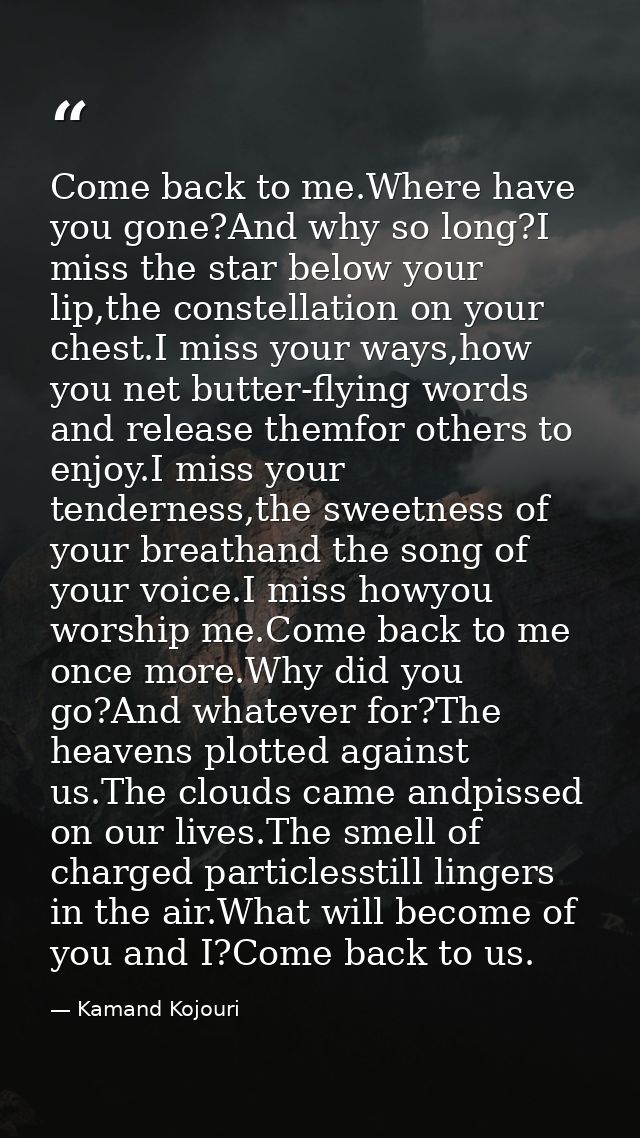 Come back to me.Where have you gone?And why so long?I miss the star below your lip,the constellation on your chest.I mis — Kamand Kojouri