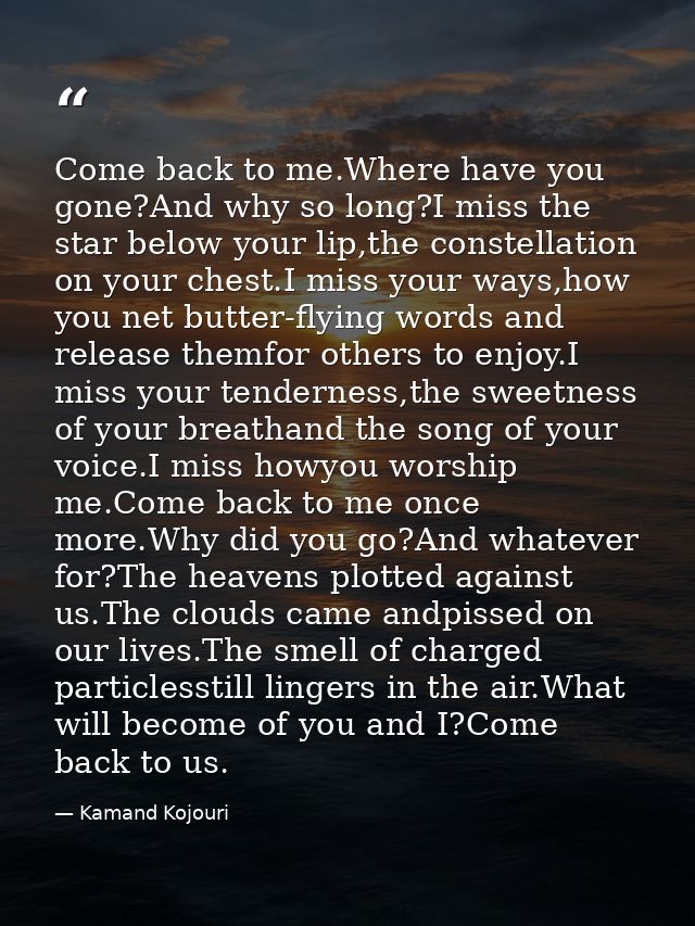 Come back to me.Where have you gone?And why so long?I miss the star below your lip,the constellation on your chest.I mis — Kamand Kojouri