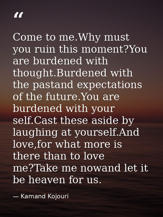 Come to me.Why must you ruin this moment?You are burdened with thought.Burdened with the pastand expectations of the fut — Kamand Kojouri