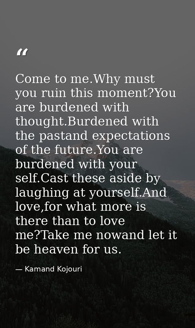 Come to me.Why must you ruin this moment?You are burdened with thought.Burdened with the pastand expectations of the fut — Kamand Kojouri