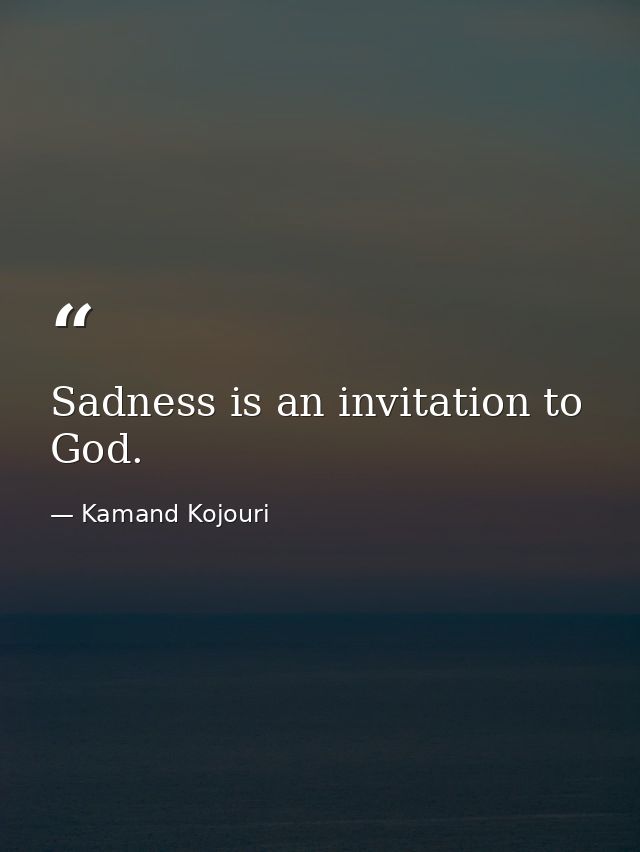 Sadness is an invitation to God. — Kamand Kojouri