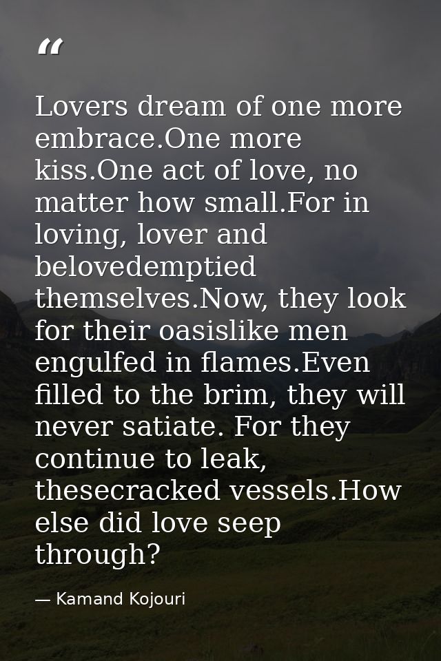 Lovers dream of one more embrace.One more kiss.One act of love, no matter how small.For in loving, lover and belovedempt — Kamand Kojouri