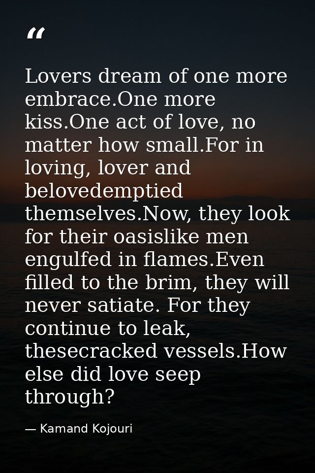 Lovers dream of one more embrace.One more kiss.One act of love, no matter how small.For in loving, lover and belovedempt — Kamand Kojouri
