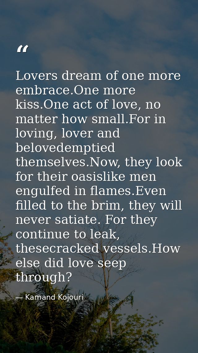Lovers dream of one more embrace.One more kiss.One act of love, no matter how small.For in loving, lover and belovedempt — Kamand Kojouri