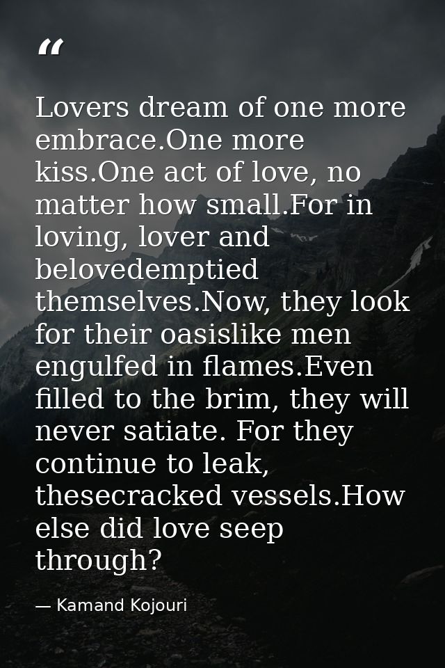 Lovers dream of one more embrace.One more kiss.One act of love, no matter how small.For in loving, lover and belovedempt — Kamand Kojouri