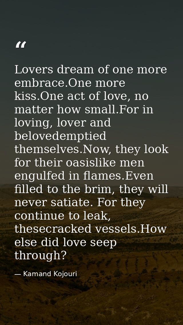 Lovers dream of one more embrace.One more kiss.One act of love, no matter how small.For in loving, lover and belovedempt — Kamand Kojouri