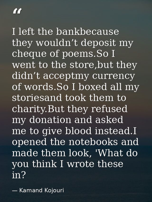 I left the bankbecause they wouldn’t deposit my cheque of poems.So I went to the store,but they didn’t acceptmy currency — Kamand Kojouri