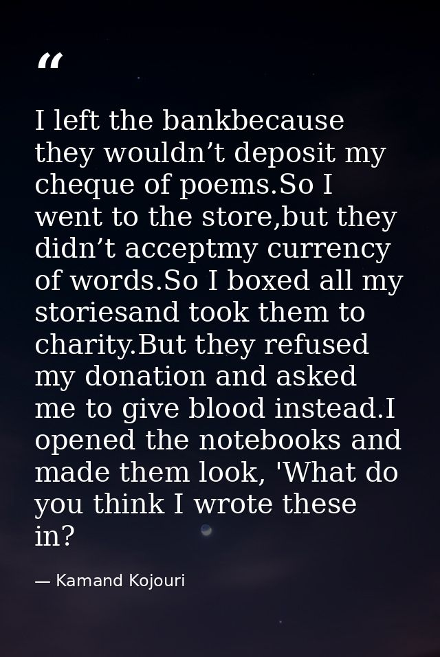 I left the bankbecause they wouldn’t deposit my cheque of poems.So I went to the store,but they didn’t acceptmy currency — Kamand Kojouri