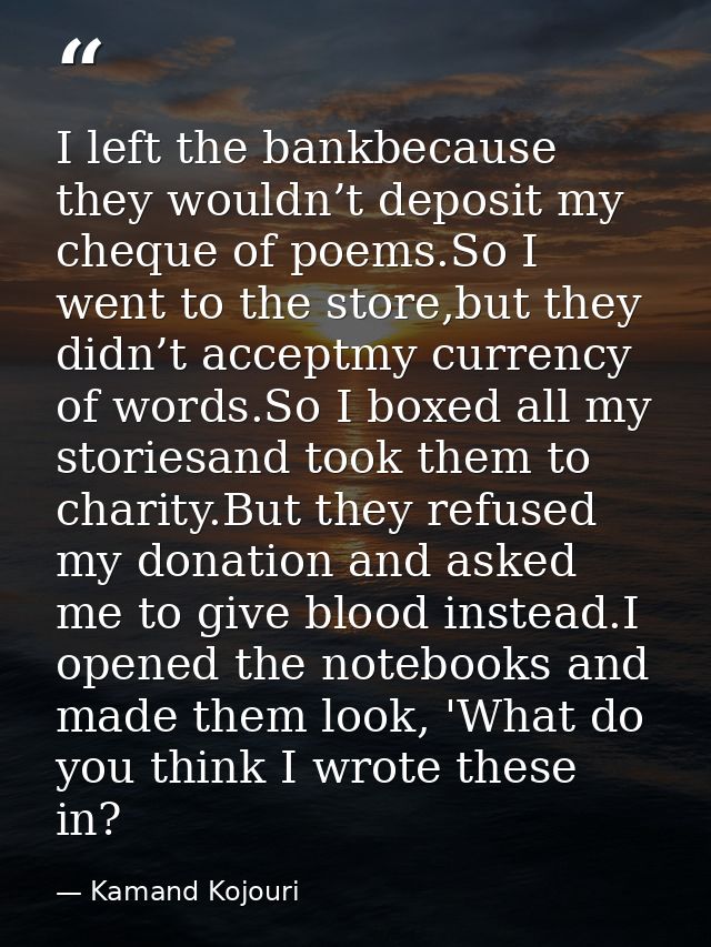 I left the bankbecause they wouldn’t deposit my cheque of poems.So I went to the store,but they didn’t acceptmy currency — Kamand Kojouri