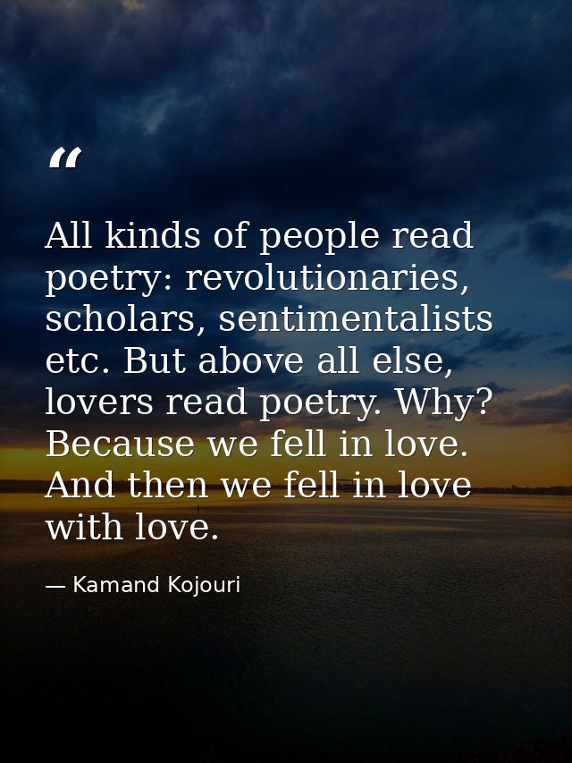 All kinds of people read poetry: revolutionaries, scholars, sentimentalists etc. But above all else, lovers read poetry. — Kamand Kojouri