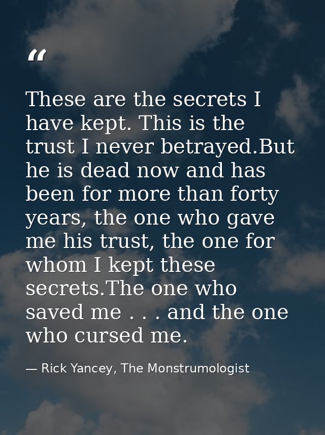 These are the secrets I have kept. This is the trust I never betrayed.But he is dead now and has been for more than fort — Rick Yancey, The Monstrumologist