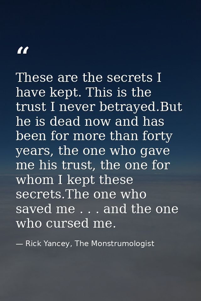 These are the secrets I have kept. This is the trust I never betrayed.But he is dead now and has been for more than fort — Rick Yancey, The Monstrumologist