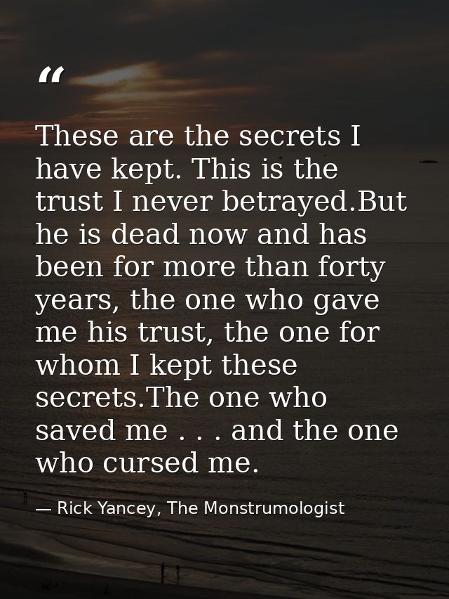 These are the secrets I have kept. This is the trust I never betrayed.But he is dead now and has been for more than fort — Rick Yancey, The Monstrumologist