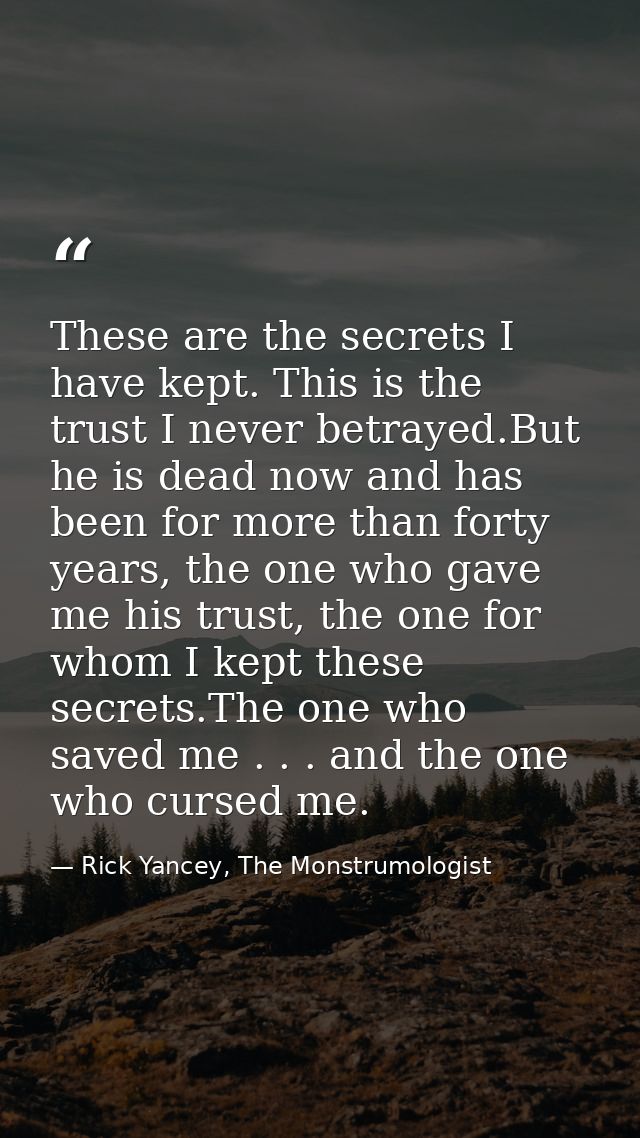 These are the secrets I have kept. This is the trust I never betrayed.But he is dead now and has been for more than fort — Rick Yancey, The Monstrumologist