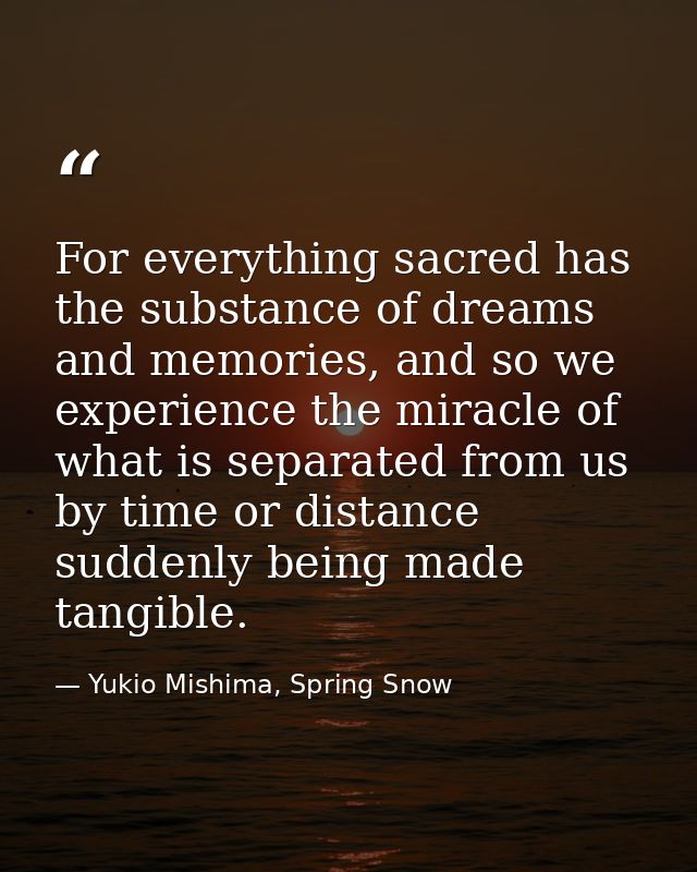 For everything sacred has the substance of dreams and memories, and so we experience the miracle of what is separated fr — Yukio Mishima, Spring Snow