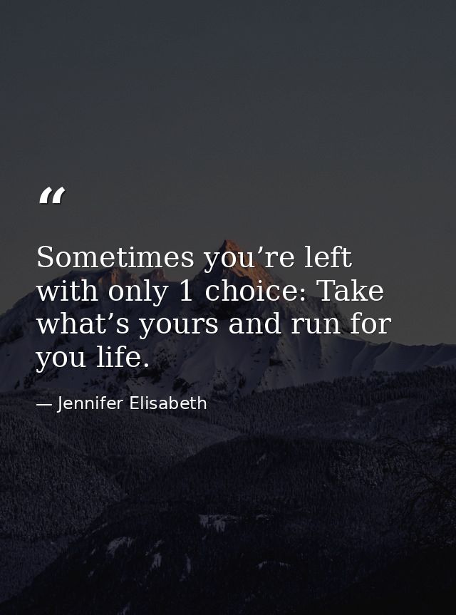 Sometimes you’re left with only 1 choice: Take what’s yours and run for you life. — Jennifer Elisabeth
