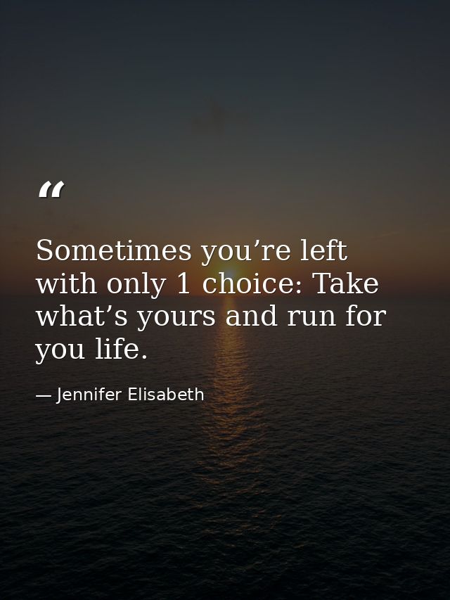 Sometimes you’re left with only 1 choice: Take what’s yours and run for you life. — Jennifer Elisabeth