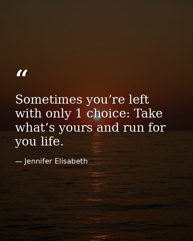 Sometimes you’re left with only 1 choice: Take what’s yours and run for you life. — Jennifer Elisabeth