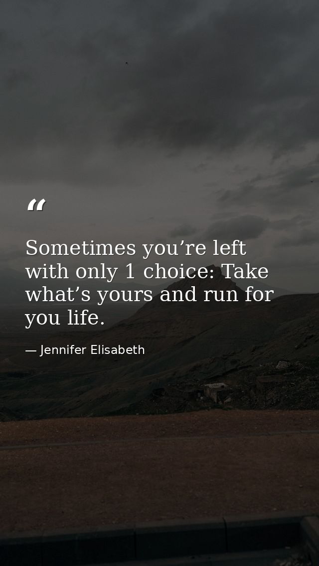 Sometimes you’re left with only 1 choice: Take what’s yours and run for you life. — Jennifer Elisabeth