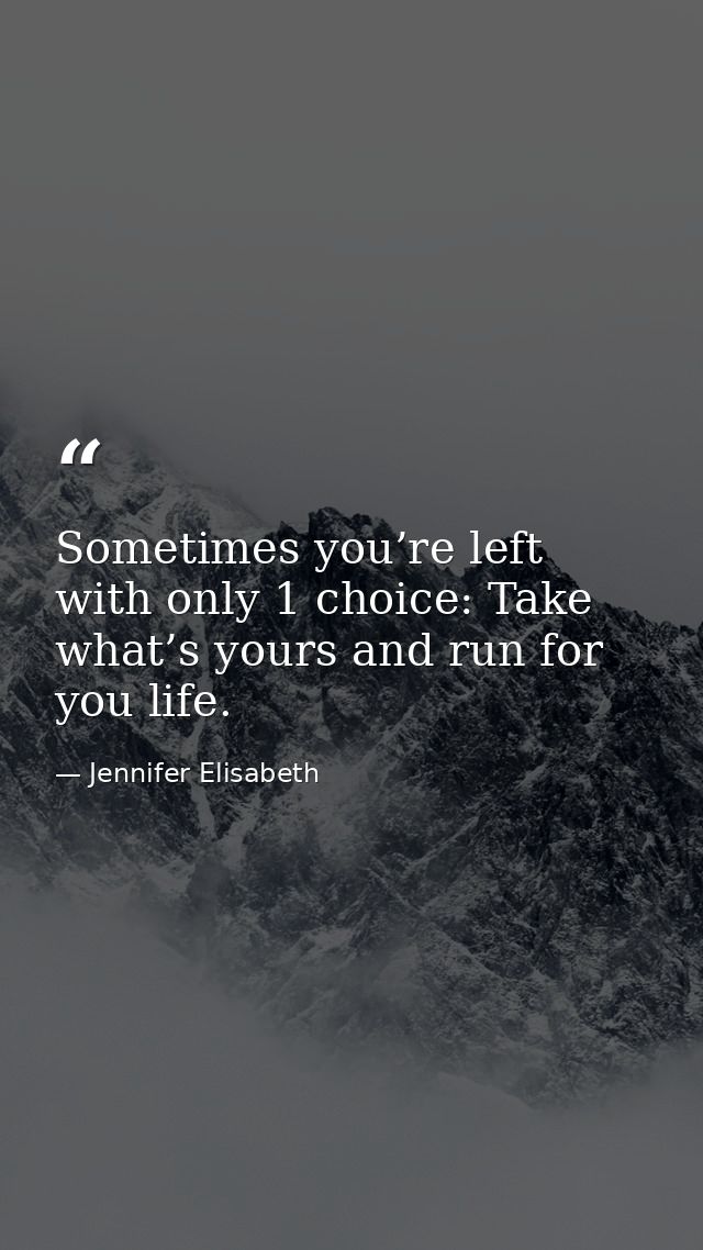 Sometimes you’re left with only 1 choice: Take what’s yours and run for you life. — Jennifer Elisabeth