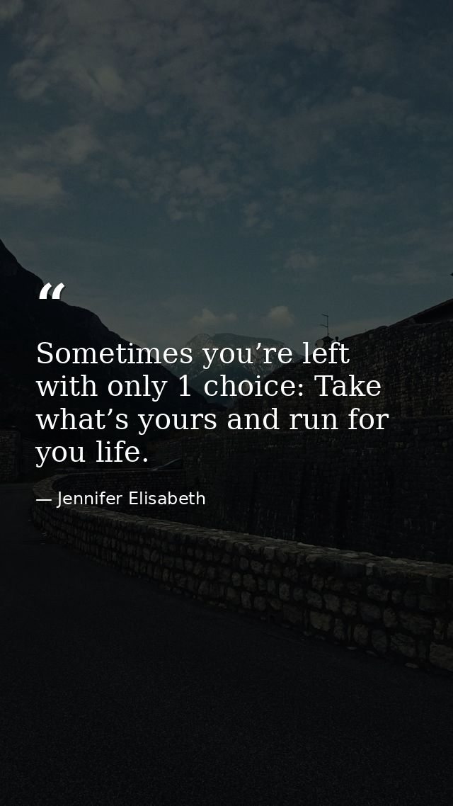 Sometimes you’re left with only 1 choice: Take what’s yours and run for you life. — Jennifer Elisabeth