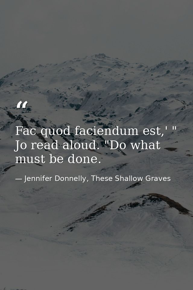 Fac quod faciendum est,' " Jo read aloud. "Do what must be done. — Jennifer Donnelly, These Shallow Graves
