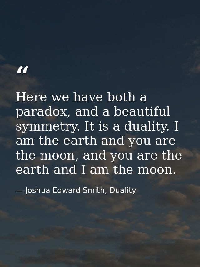 Here we have both a paradox, and a beautiful symmetry. It is a duality. I am the earth and you are the moon, and you are — Joshua Edward Smith, Duality