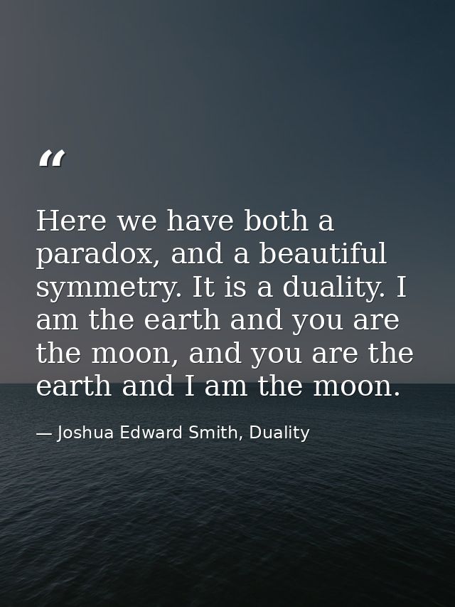 Here we have both a paradox, and a beautiful symmetry. It is a duality. I am the earth and you are the moon, and you are — Joshua Edward Smith, Duality