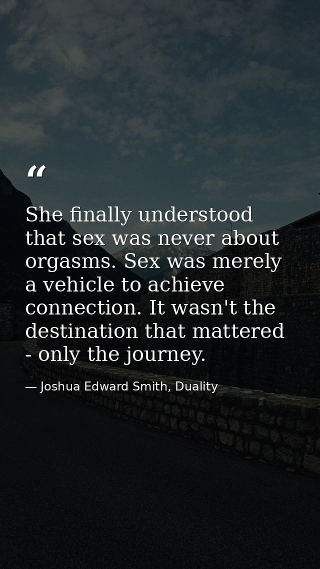 She finally understood that sex was never about orgasms. Sex was merely a vehicle to achieve connection. It wasn't the d — Joshua Edward Smith, Duality
