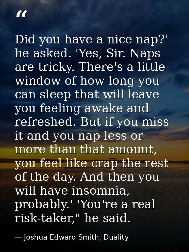 Did you have a nice nap?' he asked. 'Yes, Sir. Naps are tricky. There's a little window of how long you can sleep that w — Joshua Edward Smith, Duality