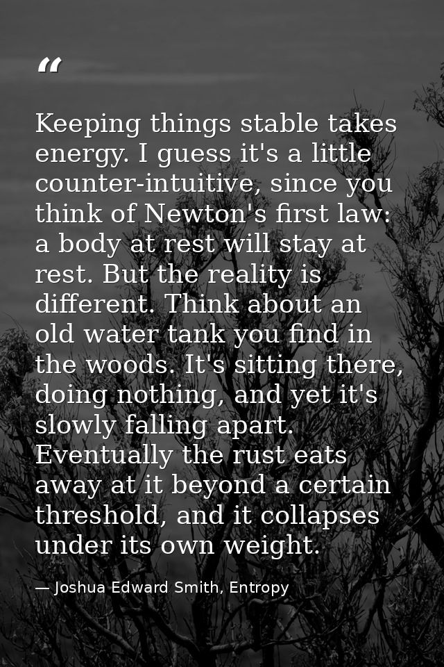 Keeping things stable takes energy. I guess it's a little counter-intuitive, since you think of Newton's first law: a bo — Joshua Edward Smith, Entropy