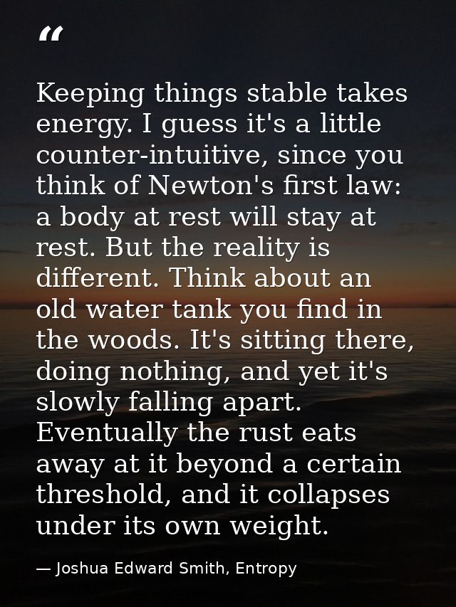 Keeping things stable takes energy. I guess it's a little counter-intuitive, since you think of Newton's first law: a bo — Joshua Edward Smith, Entropy