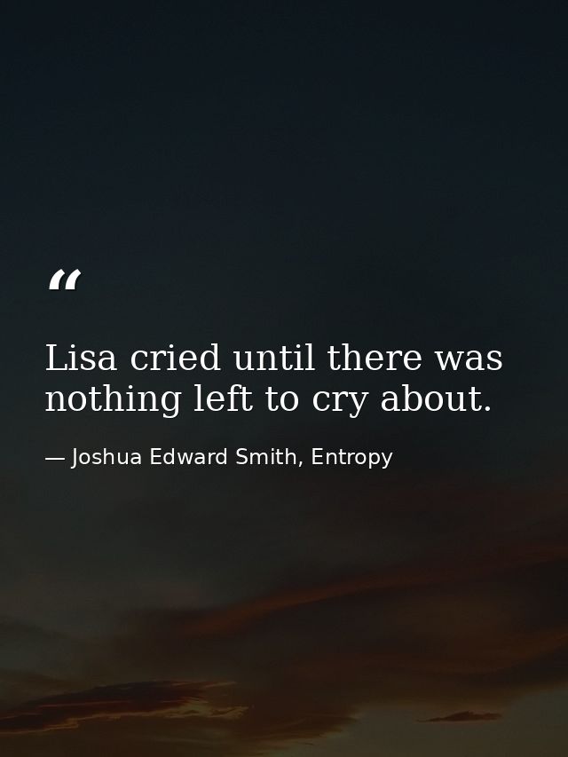 Lisa cried until there was nothing left to cry about. — Joshua Edward Smith, Entropy