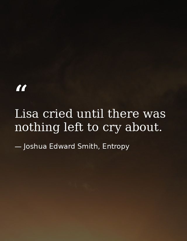 Lisa cried until there was nothing left to cry about. — Joshua Edward Smith, Entropy