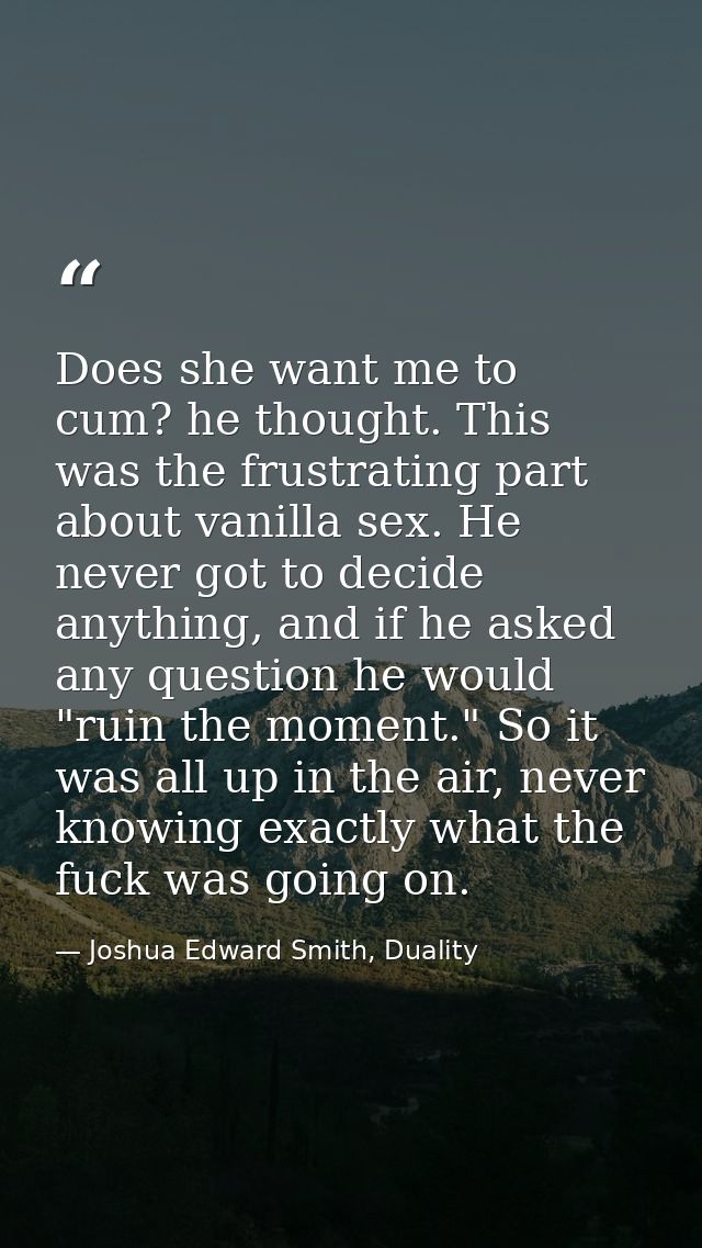 Does she want me to cum? he thought. This was the frustrating part about vanilla sex. He never got to decide anything, a — Joshua Edward Smith, Duality