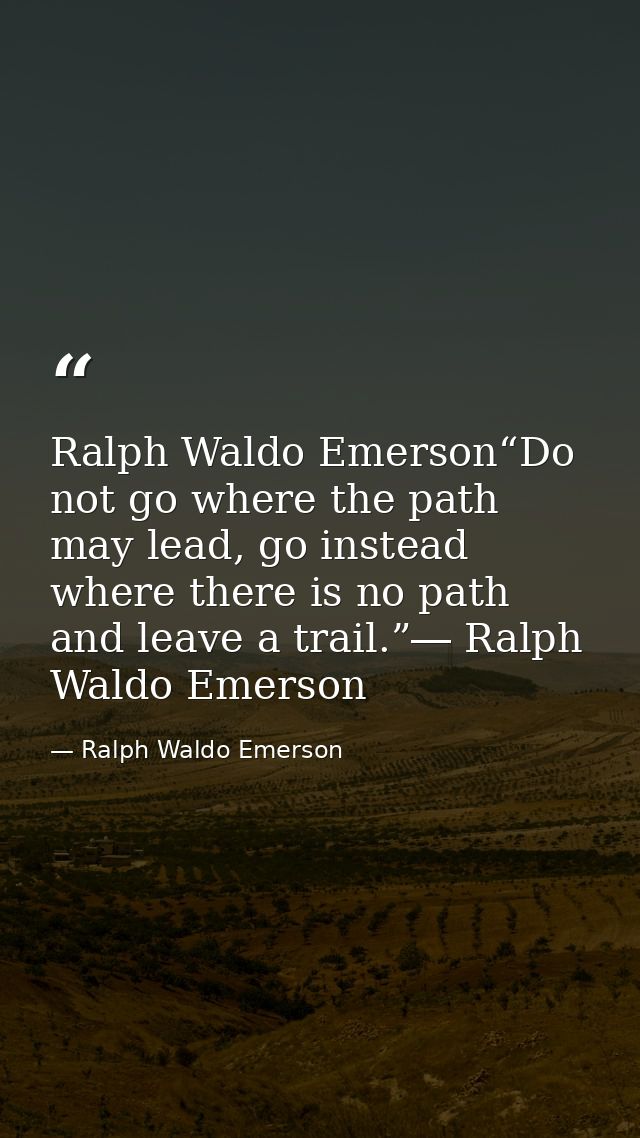 Ralph Waldo Emerson“Do not go where the path may lead, go instead where there is no path and leave a trail.”― Ralph Wald — Ralph Waldo Emerson