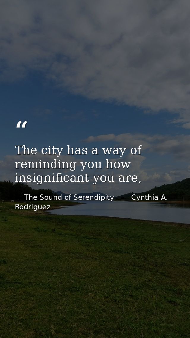 The city has a way of reminding you how insignificant you are, — The Sound of Serendipity   –   Cynthia A. Rodriguez