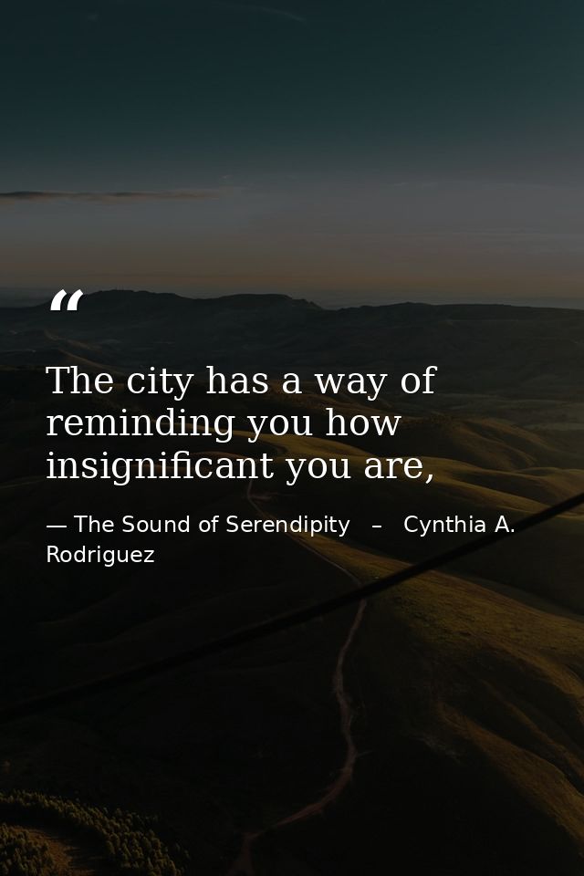 The city has a way of reminding you how insignificant you are, — The Sound of Serendipity   –   Cynthia A. Rodriguez