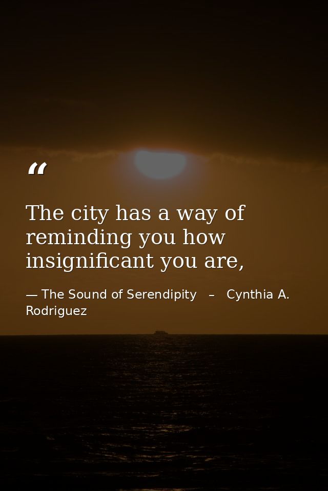 The city has a way of reminding you how insignificant you are, — The Sound of Serendipity   –   Cynthia A. Rodriguez