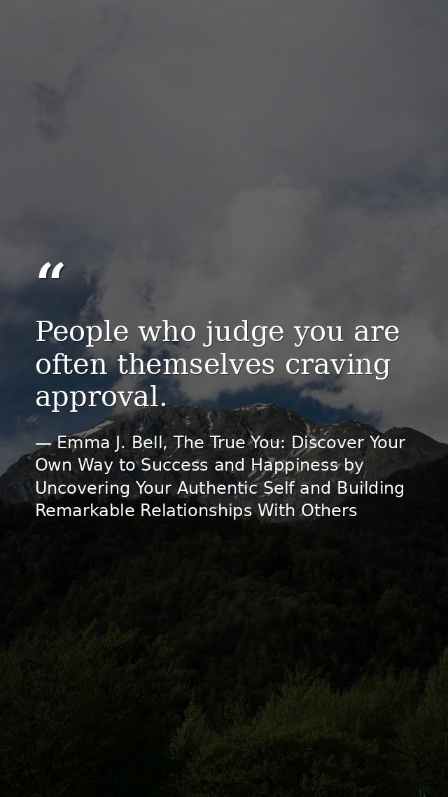 People who judge you are often themselves craving approval. — Emma J. Bell, The True You: Discover Your Own Way to Success and Happiness by Uncovering Your Authentic Self and Building Remarkable Relationships With Others
