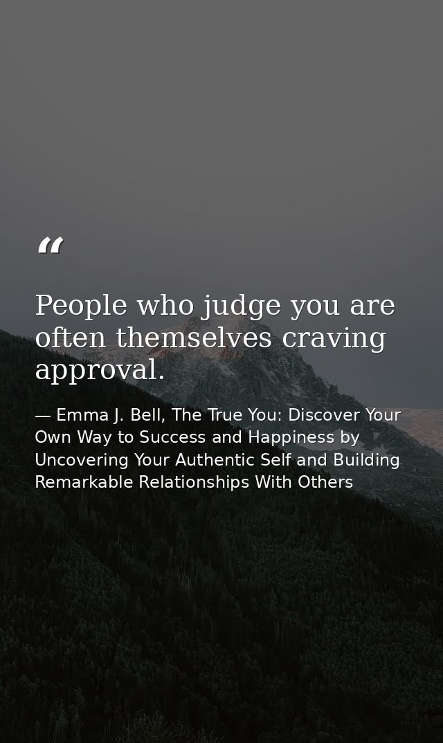 People who judge you are often themselves craving approval. — Emma J. Bell, The True You: Discover Your Own Way to Success and Happiness by Uncovering Your Authentic Self and Building Remarkable Relationships With Others
