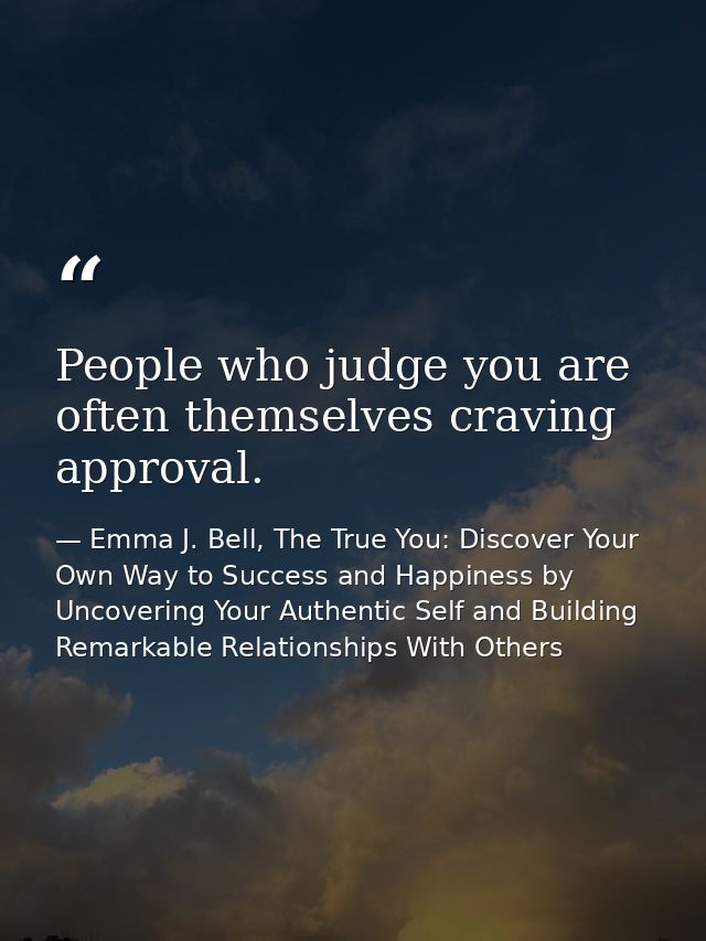 People who judge you are often themselves craving approval. — Emma J. Bell, The True You: Discover Your Own Way to Success and Happiness by Uncovering Your Authentic Self and Building Remarkable Relationships With Others