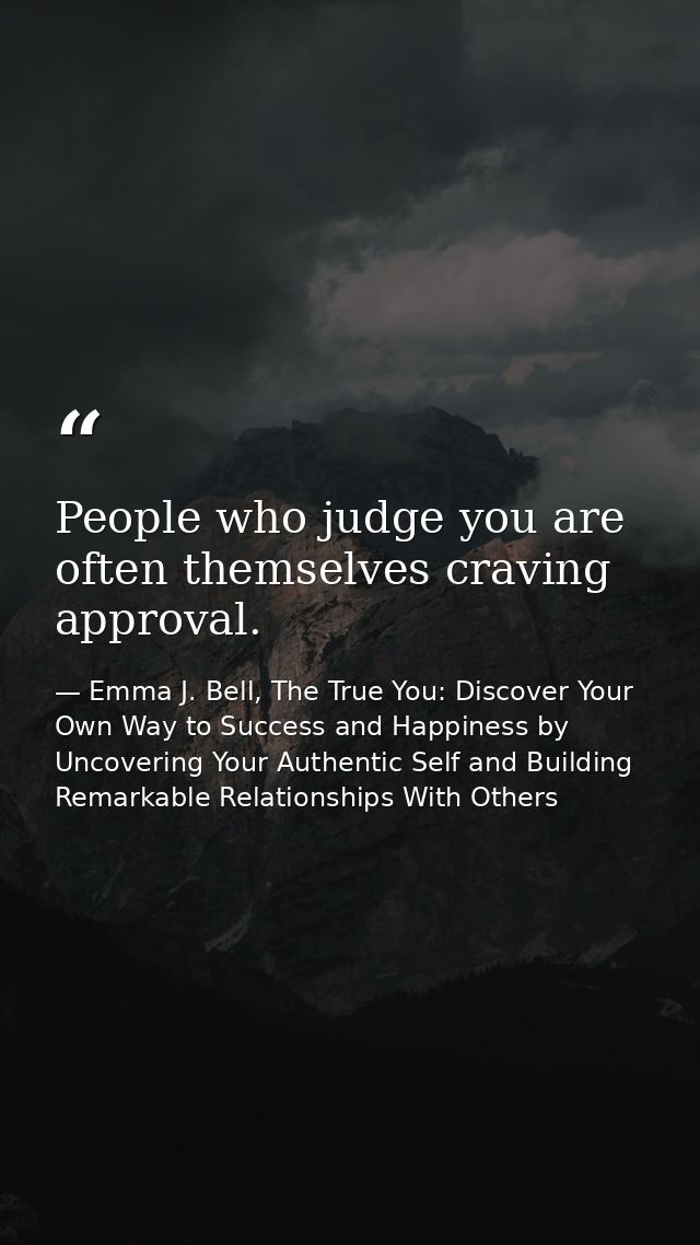 People who judge you are often themselves craving approval. — Emma J. Bell, The True You: Discover Your Own Way to Success and Happiness by Uncovering Your Authentic Self and Building Remarkable Relationships With Others
