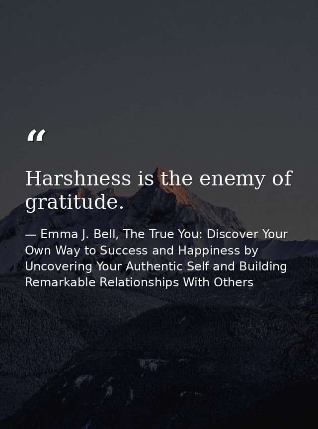 Harshness is the enemy of gratitude. — Emma J. Bell, The True You: Discover Your Own Way to Success and Happiness by Uncovering Your Authentic Self and Building Remarkable Relationships With Others